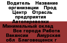 Водитель › Название организации ­ Прод Центр › Отрасль предприятия ­ Автоперевозки › Минимальный оклад ­ 20 000 - Все города Работа » Вакансии   . Амурская обл.,Благовещенск г.